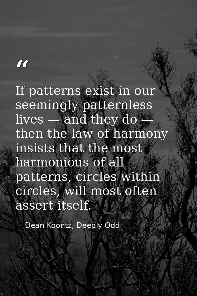 If patterns exist in our seemingly patternless lives — and they do — then the law of harmony insists that the most harmo — Dean Koontz, Deeply Odd