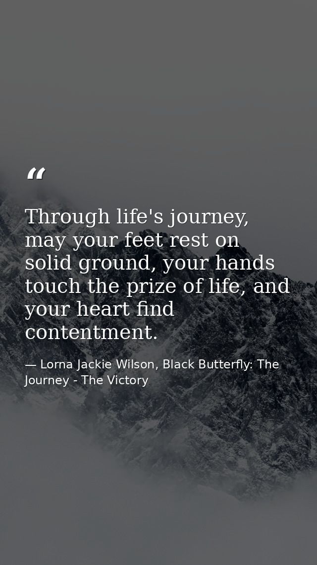 Through life's journey, may your feet rest on solid ground, your hands touch the prize of life, and your heart find cont — Lorna Jackie Wilson, Black Butterfly: The Journey - The Victory