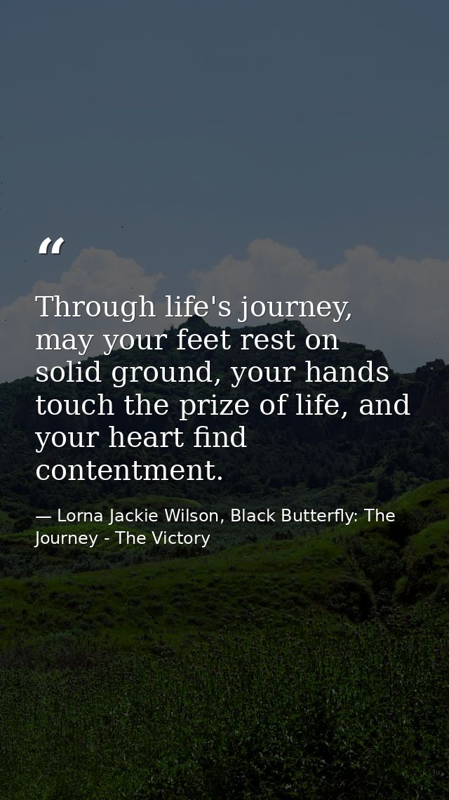 Through life's journey, may your feet rest on solid ground, your hands touch the prize of life, and your heart find cont — Lorna Jackie Wilson, Black Butterfly: The Journey - The Victory