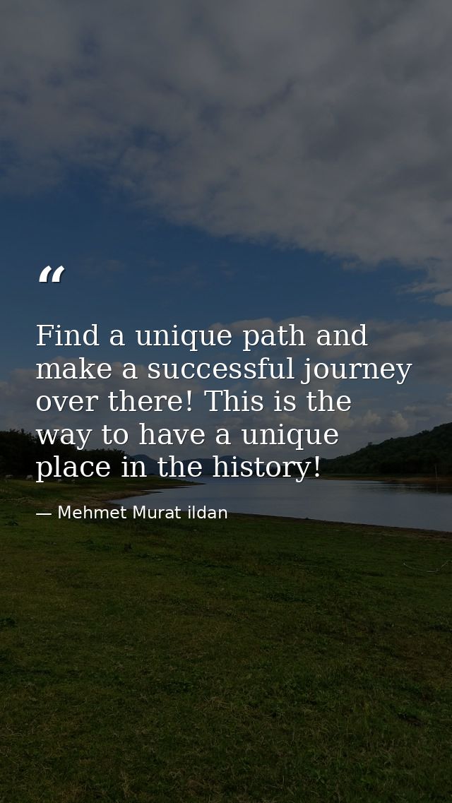 Find a unique path and make a successful journey over there! This is the way to have a unique place in the history! — Mehmet Murat ildan