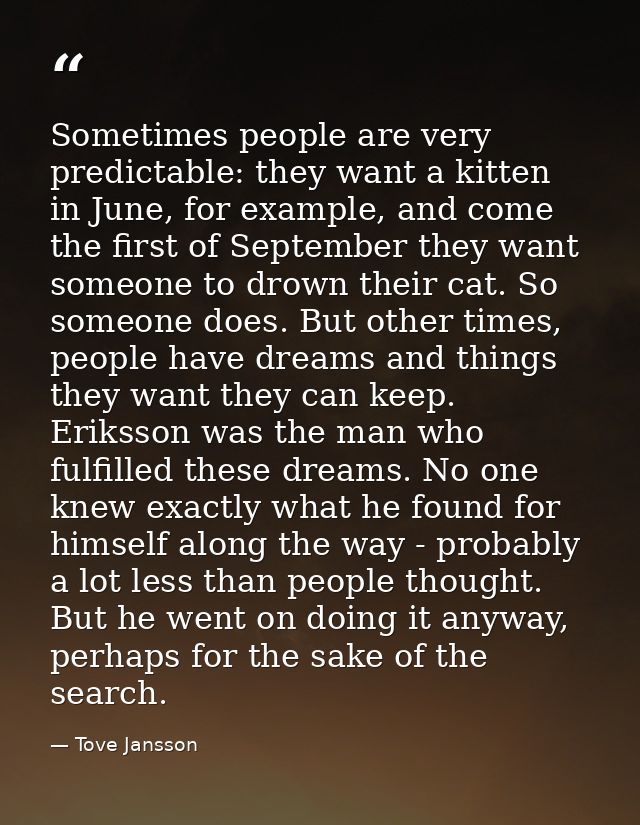 Sometimes people are very predictable: they want a kitten in June, for example, and come the first of September they wan — Tove Jansson