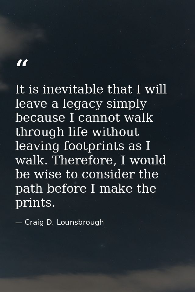 It is inevitable that I will leave a legacy simply because I cannot walk through life without leaving footprints as I wa — Craig D. Lounsbrough
