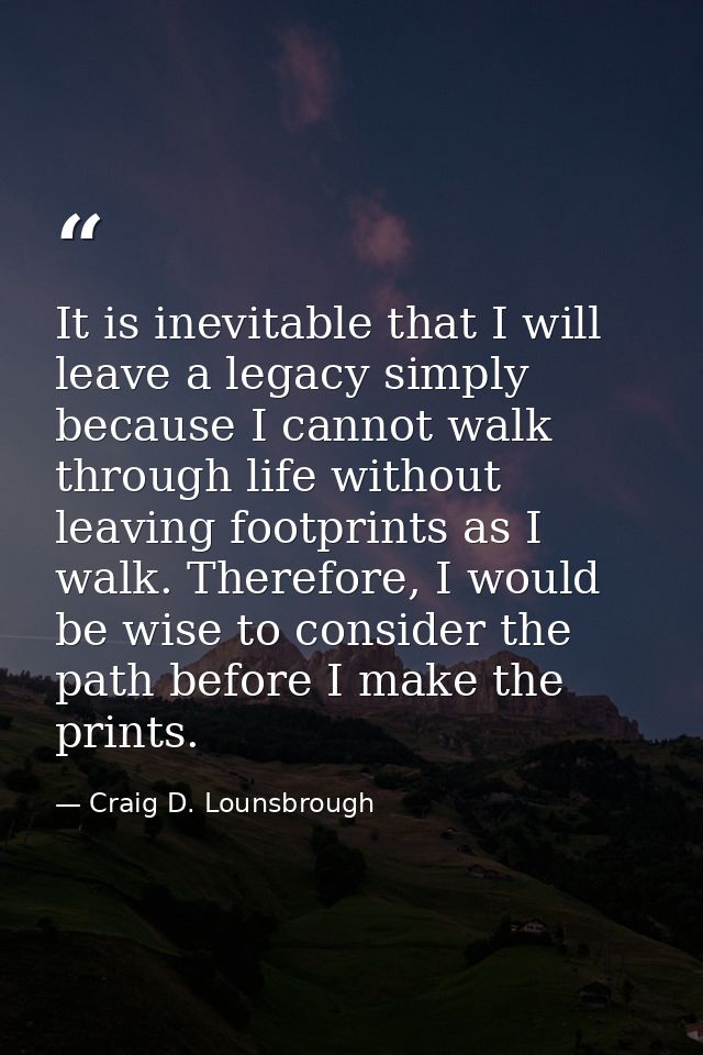 It is inevitable that I will leave a legacy simply because I cannot walk through life without leaving footprints as I wa — Craig D. Lounsbrough
