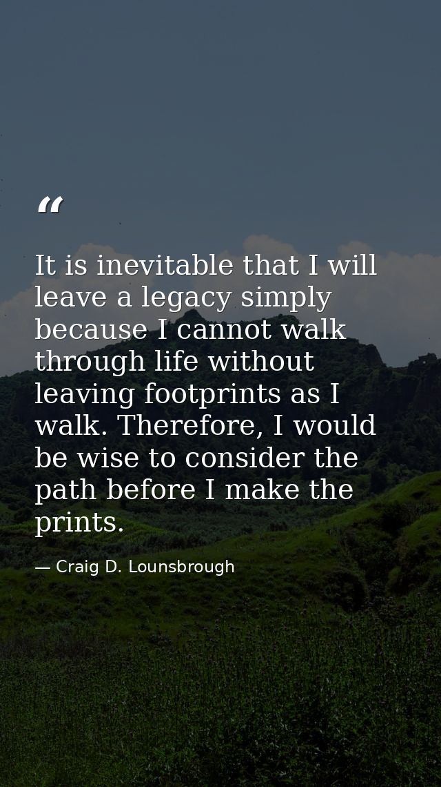 It is inevitable that I will leave a legacy simply because I cannot walk through life without leaving footprints as I wa — Craig D. Lounsbrough