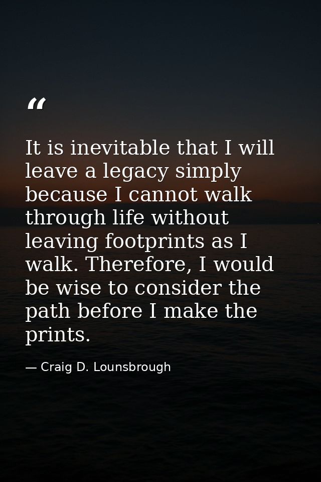 It is inevitable that I will leave a legacy simply because I cannot walk through life without leaving footprints as I wa — Craig D. Lounsbrough