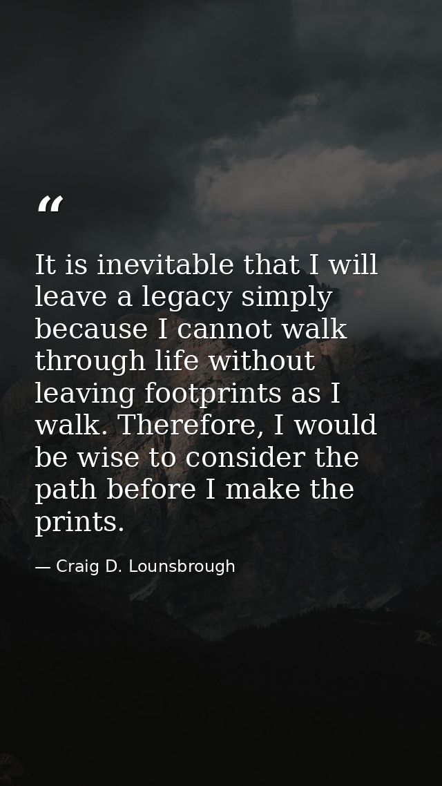 It is inevitable that I will leave a legacy simply because I cannot walk through life without leaving footprints as I wa — Craig D. Lounsbrough