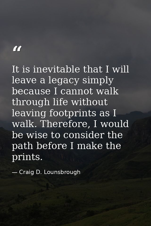 It is inevitable that I will leave a legacy simply because I cannot walk through life without leaving footprints as I wa — Craig D. Lounsbrough