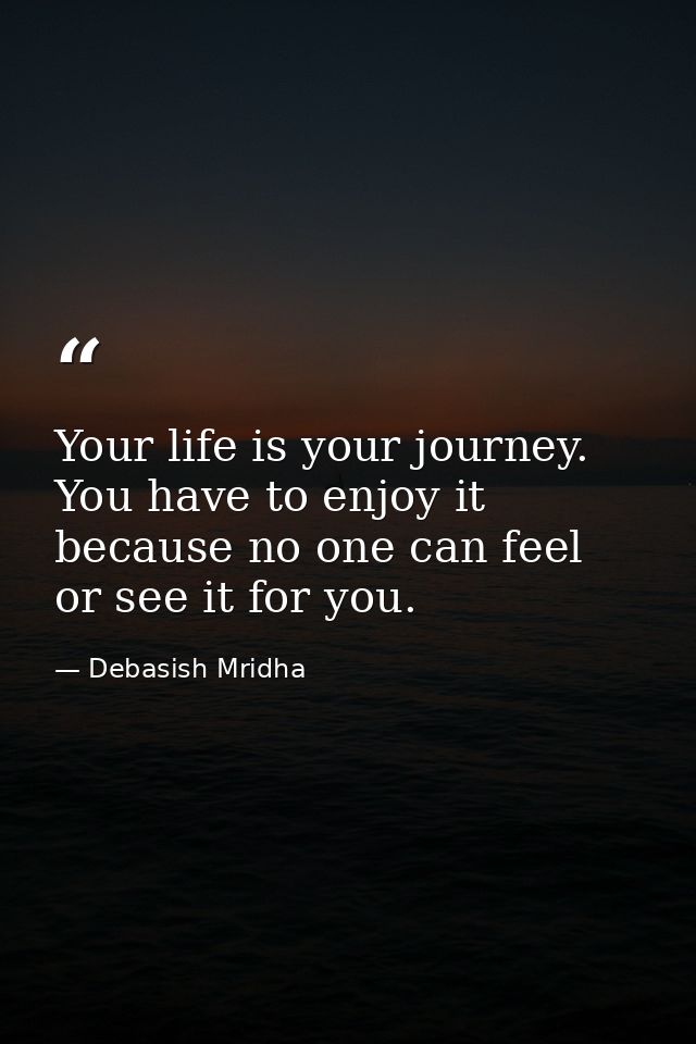 Your life is your journey. You have to enjoy it because no one can feel or see it for you. — Debasish Mridha