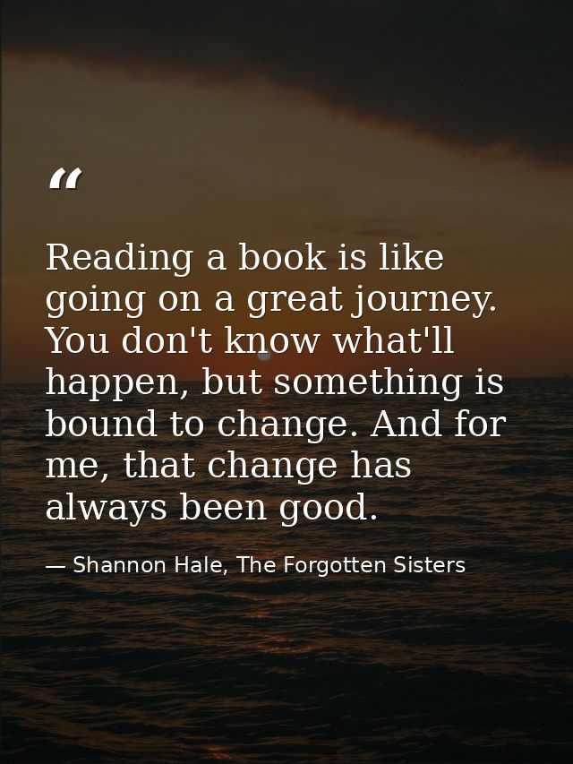 Reading a book is like going on a great journey. You don't know what'll happen, but something is bound to change. And fo — Shannon Hale, The Forgotten Sisters