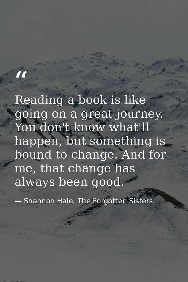 Reading a book is like going on a great journey. You don't know what'll happen, but something is bound to change. And fo — Shannon Hale, The Forgotten Sisters