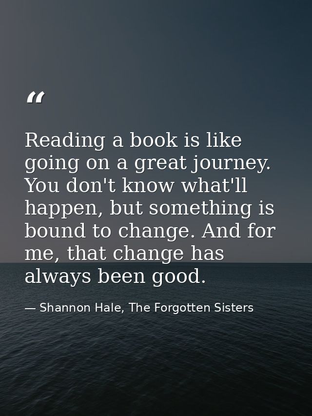 Reading a book is like going on a great journey. You don't know what'll happen, but something is bound to change. And fo — Shannon Hale, The Forgotten Sisters