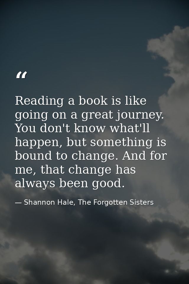 Reading a book is like going on a great journey. You don't know what'll happen, but something is bound to change. And fo — Shannon Hale, The Forgotten Sisters