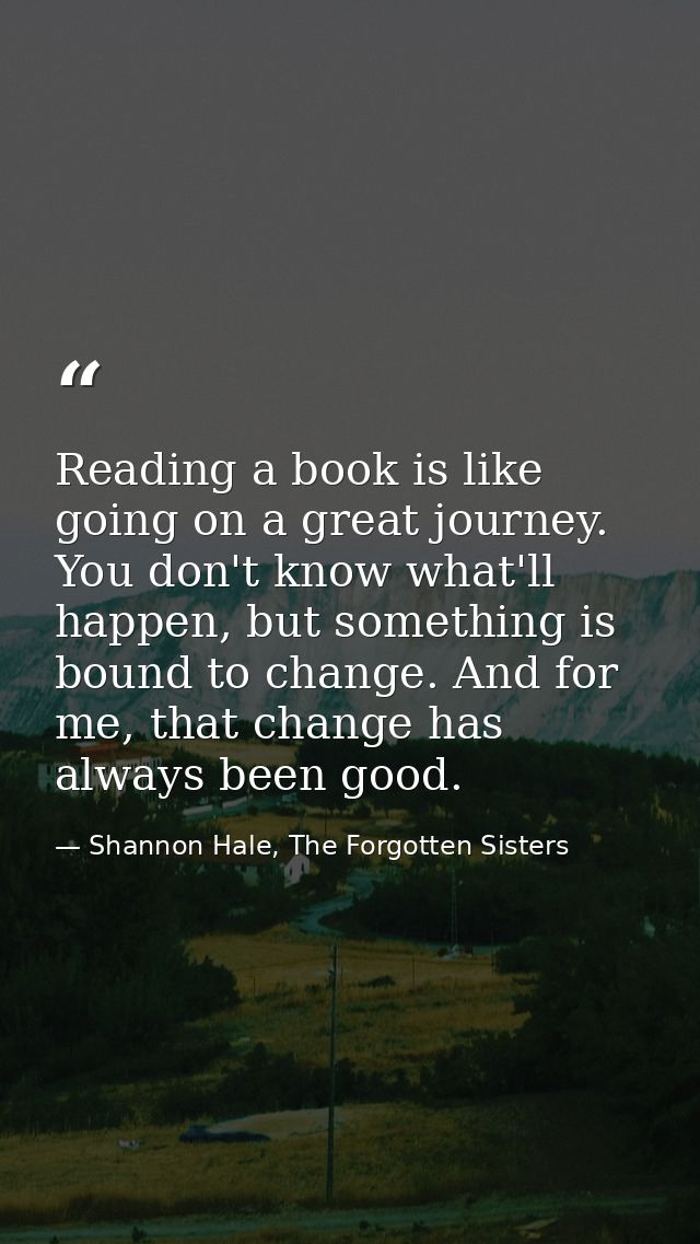 Reading a book is like going on a great journey. You don't know what'll happen, but something is bound to change. And fo — Shannon Hale, The Forgotten Sisters