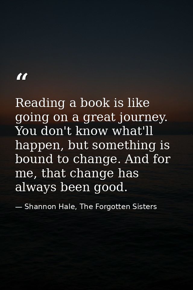 Reading a book is like going on a great journey. You don't know what'll happen, but something is bound to change. And fo — Shannon Hale, The Forgotten Sisters