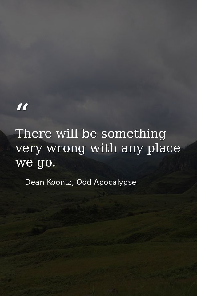 There will be something very wrong with any place we go. — Dean Koontz, Odd Apocalypse