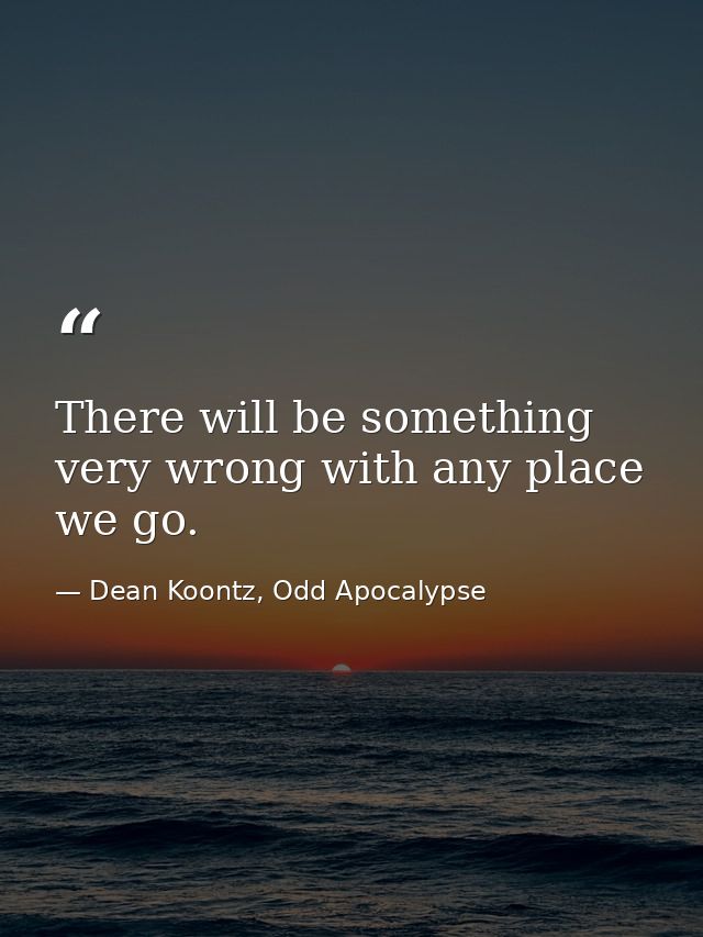 There will be something very wrong with any place we go. — Dean Koontz, Odd Apocalypse