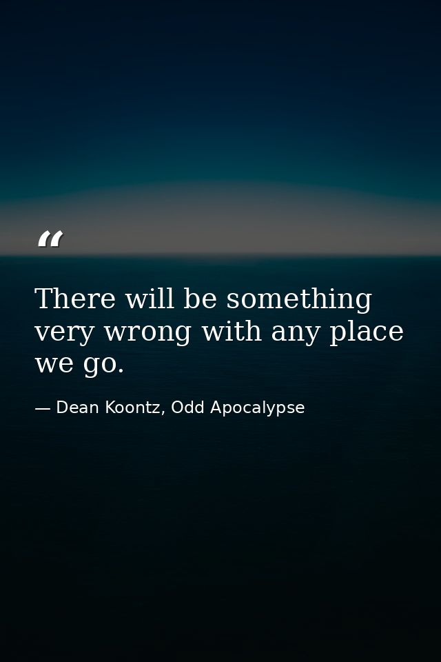 There will be something very wrong with any place we go. — Dean Koontz, Odd Apocalypse