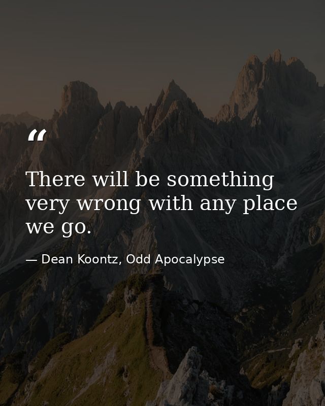 There will be something very wrong with any place we go. — Dean Koontz, Odd Apocalypse