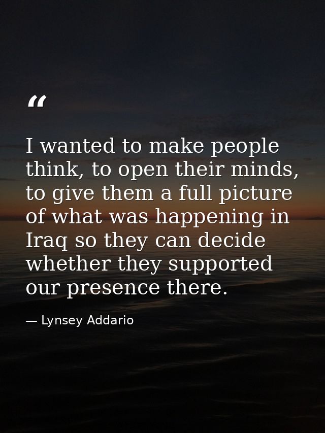 I wanted to make people think, to open their minds, to give them a full picture of what was happening in Iraq so they ca — Lynsey Addario