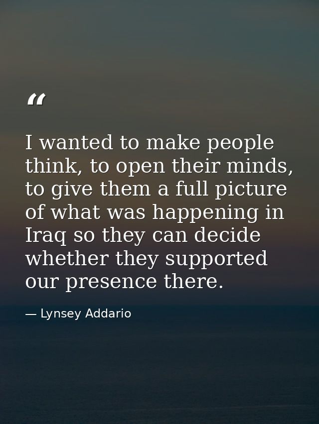 I wanted to make people think, to open their minds, to give them a full picture of what was happening in Iraq so they ca — Lynsey Addario