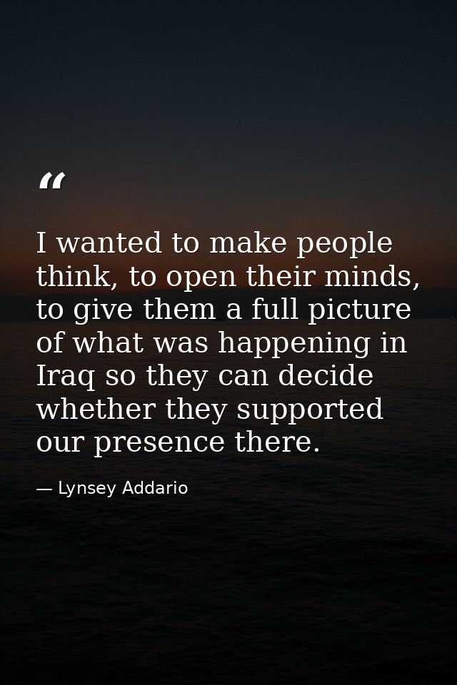 I wanted to make people think, to open their minds, to give them a full picture of what was happening in Iraq so they ca — Lynsey Addario