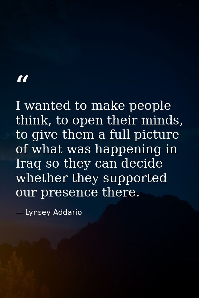 I wanted to make people think, to open their minds, to give them a full picture of what was happening in Iraq so they ca — Lynsey Addario