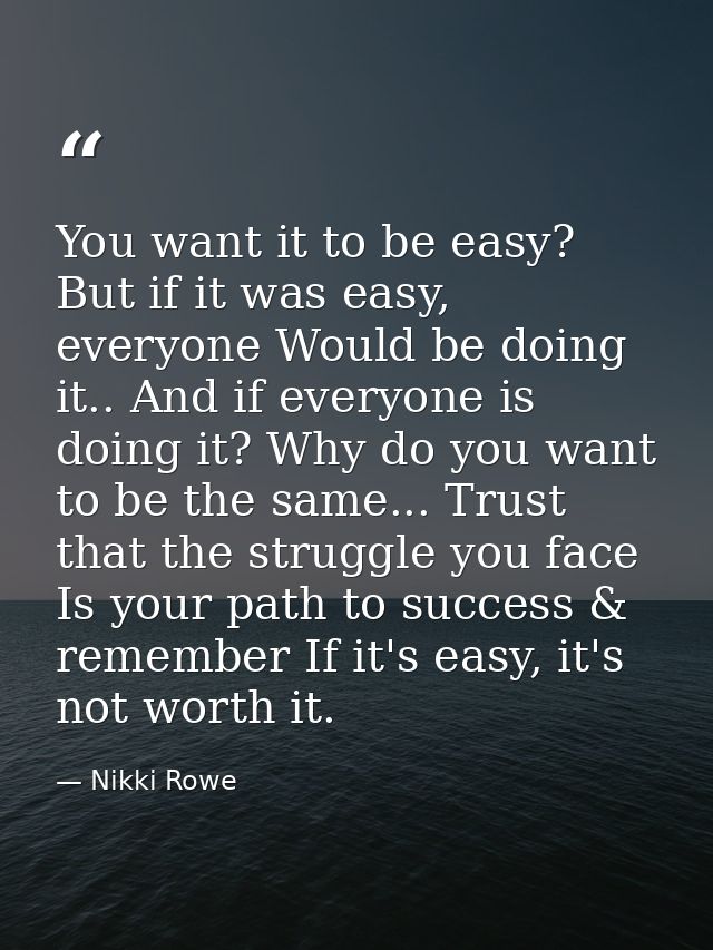 You want it to be easy? But if it was easy, everyone Would be doing it.. And if everyone is doing it? Why do you want to — Nikki Rowe