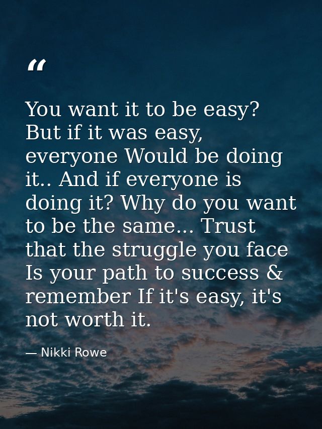 You want it to be easy? But if it was easy, everyone Would be doing it.. And if everyone is doing it? Why do you want to — Nikki Rowe