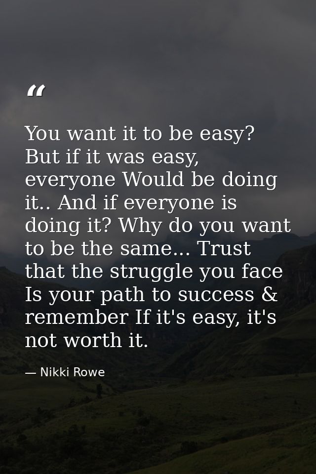 You want it to be easy? But if it was easy, everyone Would be doing it.. And if everyone is doing it? Why do you want to — Nikki Rowe
