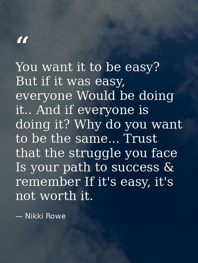 You want it to be easy? But if it was easy, everyone Would be doing it.. And if everyone is doing it? Why do you want to — Nikki Rowe
