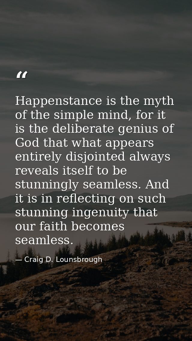 Happenstance is the myth of the simple mind, for it is the deliberate genius of God that what appears entirely disjointe — Craig D. Lounsbrough