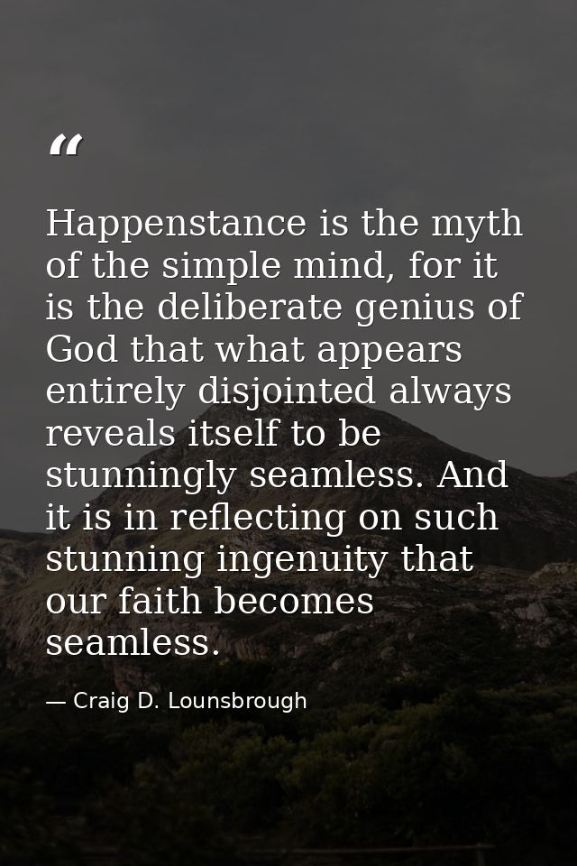 Happenstance is the myth of the simple mind, for it is the deliberate genius of God that what appears entirely disjointe — Craig D. Lounsbrough