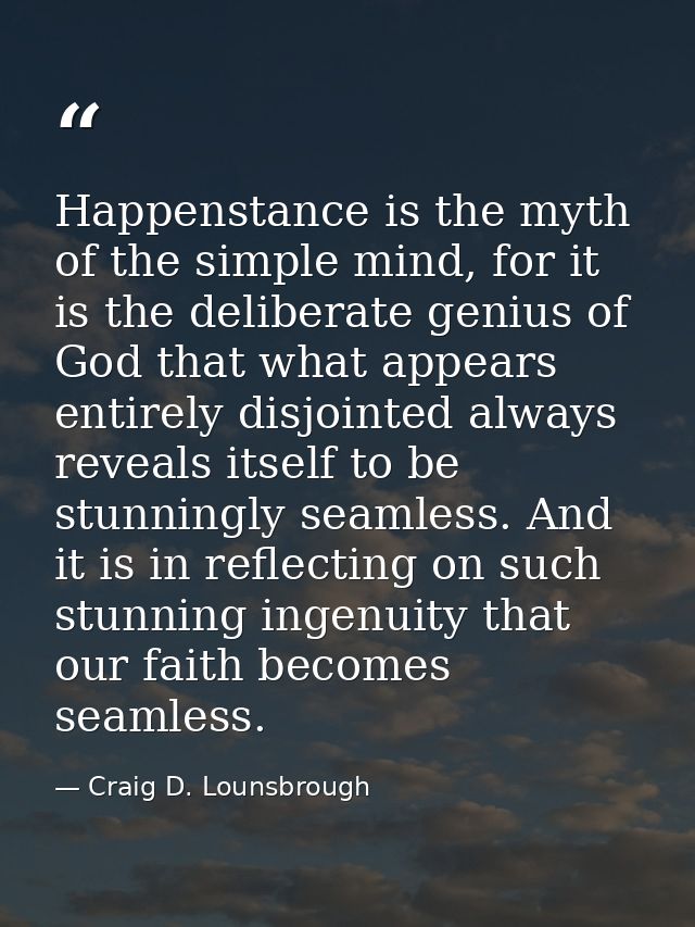 Happenstance is the myth of the simple mind, for it is the deliberate genius of God that what appears entirely disjointe — Craig D. Lounsbrough