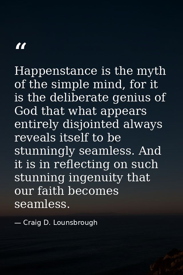 Happenstance is the myth of the simple mind, for it is the deliberate genius of God that what appears entirely disjointe — Craig D. Lounsbrough