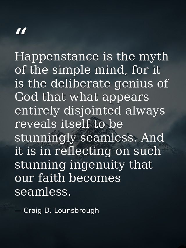 Happenstance is the myth of the simple mind, for it is the deliberate genius of God that what appears entirely disjointe — Craig D. Lounsbrough