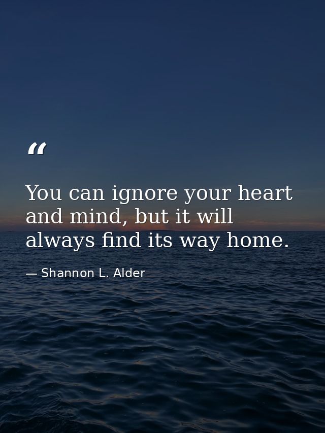 You can ignore your heart and mind, but it will always find its way home. — Shannon L. Alder