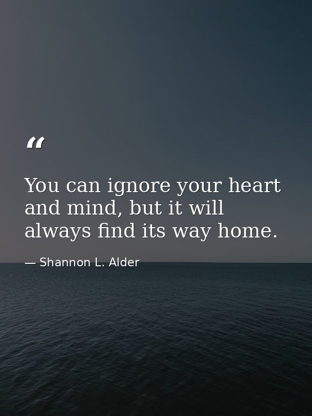 You can ignore your heart and mind, but it will always find its way home. — Shannon L. Alder