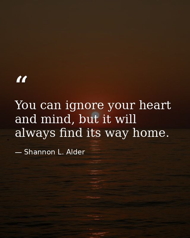 You can ignore your heart and mind, but it will always find its way home. — Shannon L. Alder