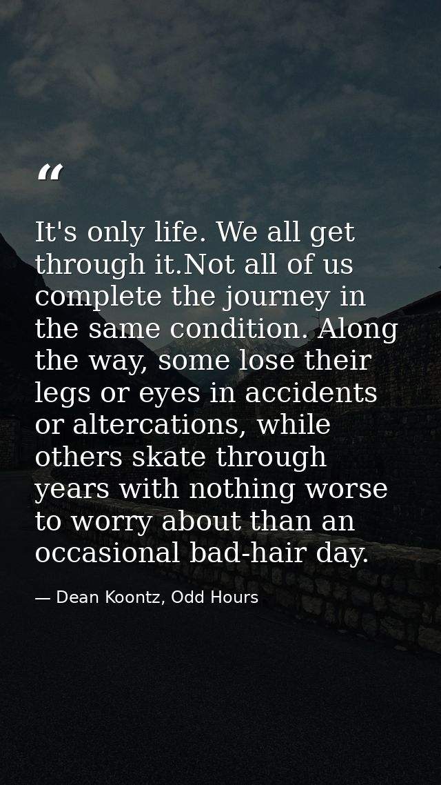 It's only life. We all get through it.Not all of us complete the journey in the same condition. Along the way, some lose — Dean Koontz, Odd Hours