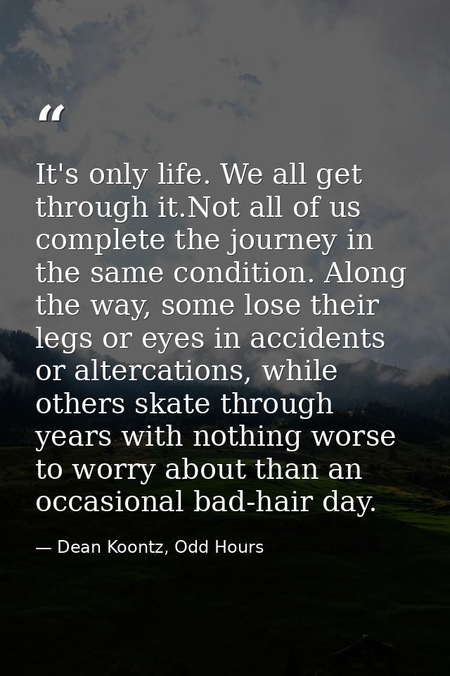 It's only life. We all get through it.Not all of us complete the journey in the same condition. Along the way, some lose — Dean Koontz, Odd Hours