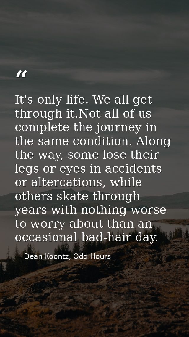 It's only life. We all get through it.Not all of us complete the journey in the same condition. Along the way, some lose — Dean Koontz, Odd Hours