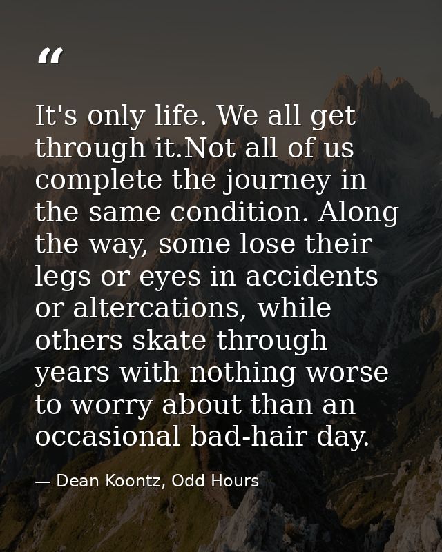 It's only life. We all get through it.Not all of us complete the journey in the same condition. Along the way, some lose — Dean Koontz, Odd Hours