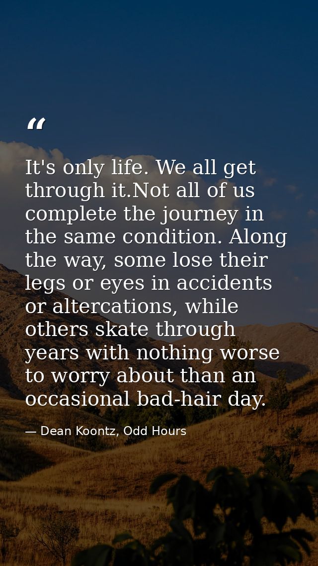 It's only life. We all get through it.Not all of us complete the journey in the same condition. Along the way, some lose — Dean Koontz, Odd Hours
