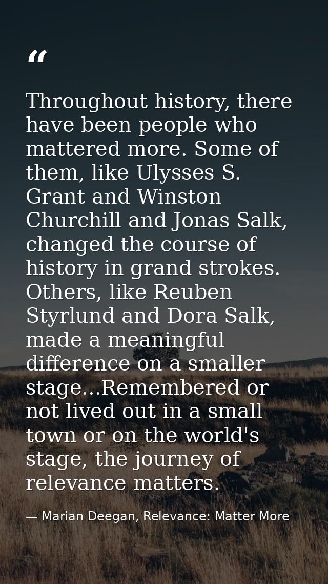 Throughout history, there have been people who mattered more. Some of them, like Ulysses S. Grant and Winston Churchill  — Marian Deegan, Relevance: Matter More