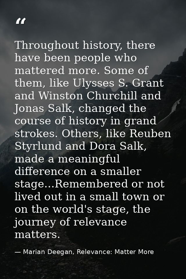 Throughout history, there have been people who mattered more. Some of them, like Ulysses S. Grant and Winston Churchill  — Marian Deegan, Relevance: Matter More