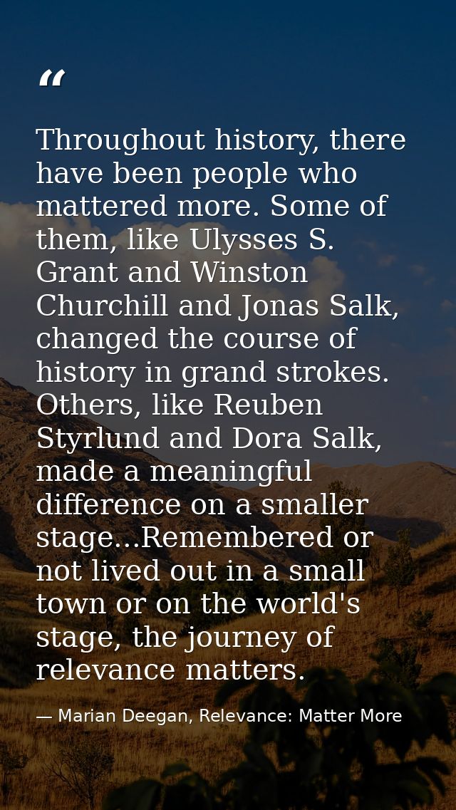 Throughout history, there have been people who mattered more. Some of them, like Ulysses S. Grant and Winston Churchill  — Marian Deegan, Relevance: Matter More