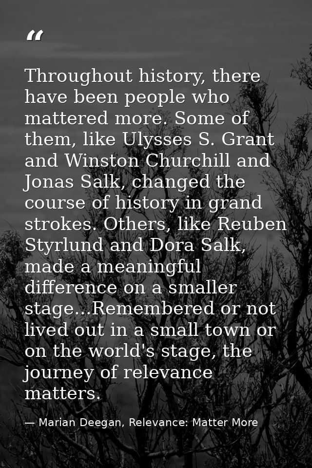 Throughout history, there have been people who mattered more. Some of them, like Ulysses S. Grant and Winston Churchill  — Marian Deegan, Relevance: Matter More