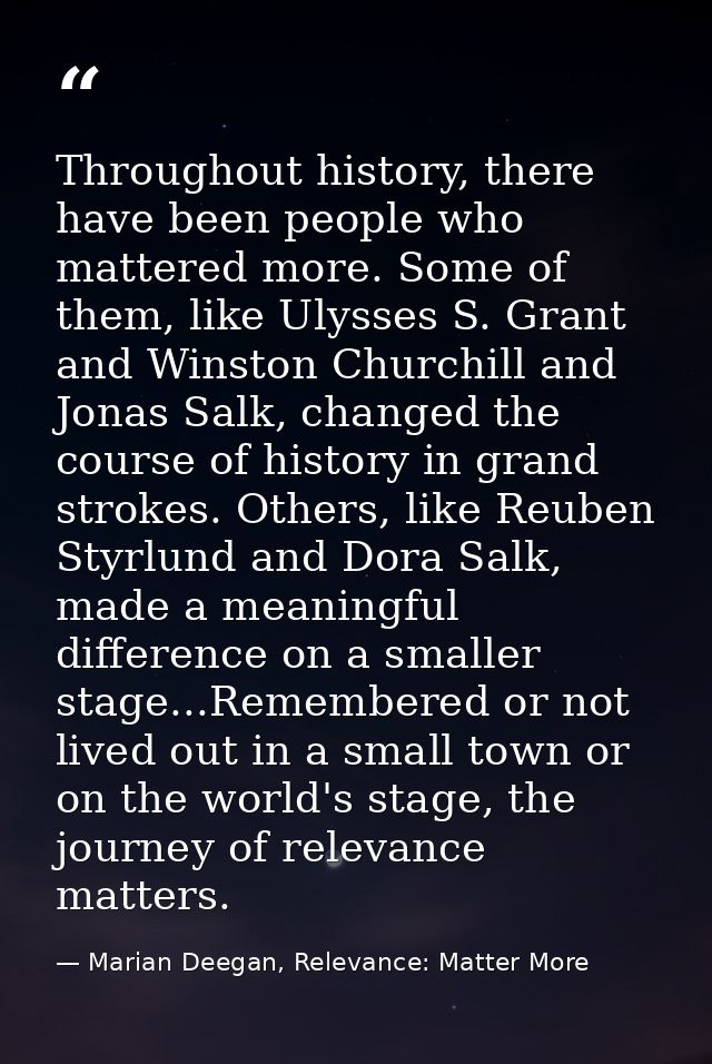 Throughout history, there have been people who mattered more. Some of them, like Ulysses S. Grant and Winston Churchill  — Marian Deegan, Relevance: Matter More
