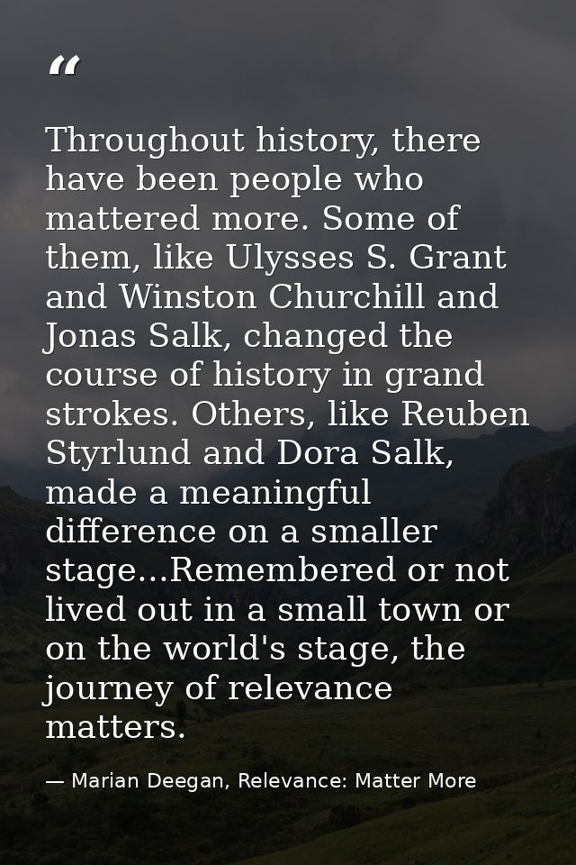 Throughout history, there have been people who mattered more. Some of them, like Ulysses S. Grant and Winston Churchill  — Marian Deegan, Relevance: Matter More
