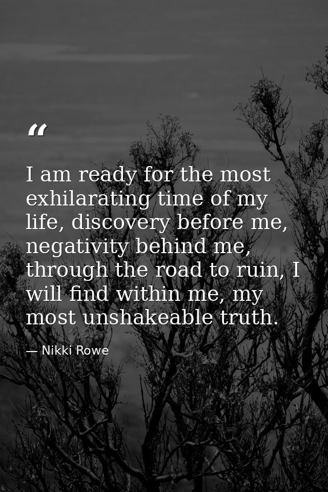 I am ready for the most exhilarating time of my life, discovery before me, negativity behind me, through the road to rui — Nikki Rowe